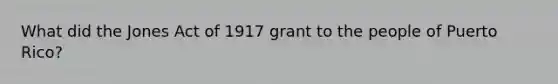 What did the Jones Act of 1917 grant to the people of Puerto Rico?