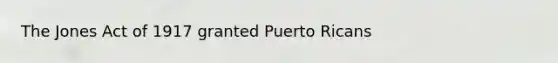 The Jones Act of 1917 granted Puerto Ricans