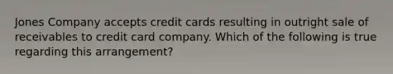 Jones Company accepts credit cards resulting in outright sale of receivables to credit card company. Which of the following is true regarding this arrangement?