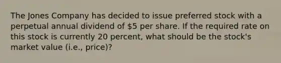 The Jones Company has decided to issue preferred stock with a perpetual annual dividend of 5 per share. If the required rate on this stock is currently 20 percent, what should be the stock's market value (i.e., price)?