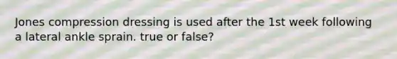 Jones compression dressing is used after the 1st week following a lateral ankle sprain. true or false?