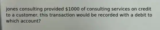 jones consulting provided 1000 of consulting services on credit to a customer. this transaction would be recorded with a debit to which account?