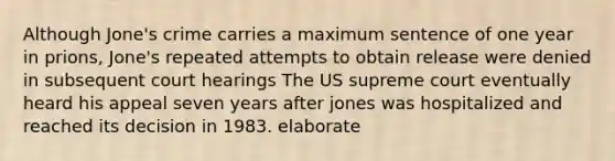 Although Jone's crime carries a maximum sentence of one year in prions, Jone's repeated attempts to obtain release were denied in subsequent court hearings The US supreme court eventually heard his appeal seven years after jones was hospitalized and reached its decision in 1983. elaborate