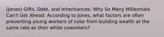 (Jones) Gifts, Debt, and Inheritances: Why So Many Millennials Can't Get Ahead: According to Jones, what factors are often preventing young workers of color from building wealth at the same rate as their white coworkers?