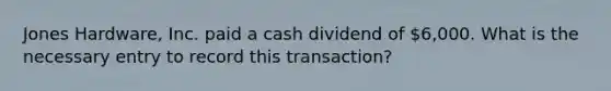 Jones Hardware, Inc. paid a cash dividend of 6,000. What is the necessary entry to record this transaction?