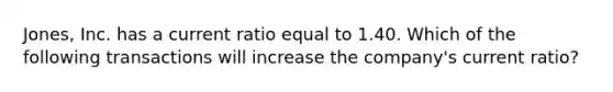 ​Jones, Inc. has a current ratio equal to 1.40. Which of the following transactions will increase the​ company's current​ ratio?