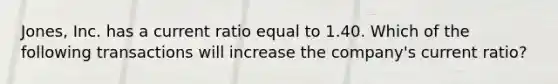 Jones, Inc. has a current ratio equal to 1.40. Which of the following transactions will increase the company's current ratio?