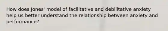 How does Jones' model of facilitative and debilitative anxiety help us better understand the relationship between anxiety and performance?