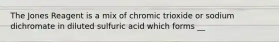 The Jones Reagent is a mix of chromic trioxide or sodium dichromate in diluted sulfuric acid which forms __