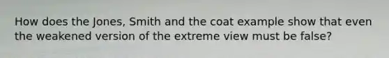 How does the Jones, Smith and the coat example show that even the weakened version of the extreme view must be false?