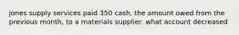 jones supply services paid 350 cash, the amount owed from the previous month, to a materials supplier. what account decreased