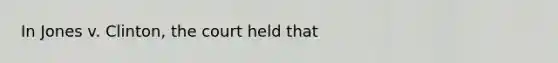 In Jones v. Clinton, the court held that