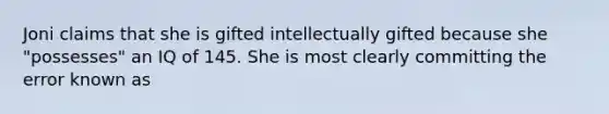 Joni claims that she is gifted intellectually gifted because she "possesses" an IQ of 145. She is most clearly committing the error known as