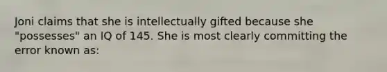 Joni claims that she is intellectually gifted because she "possesses" an IQ of 145. She is most clearly committing the error known as: