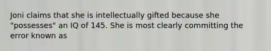 Joni claims that she is intellectually gifted because she "possesses" an IQ of 145. She is most clearly committing the error known as