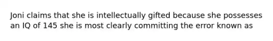 Joni claims that she is intellectually gifted because she possesses an IQ of 145 she is most clearly committing the error known as