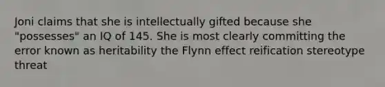 Joni claims that she is intellectually gifted because she "possesses" an IQ of 145. She is most clearly committing the error known as heritability the Flynn effect reification stereotype threat