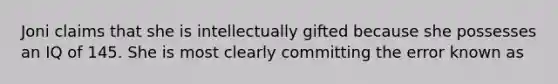 Joni claims that she is intellectually gifted because she possesses an IQ of 145. She is most clearly committing the error known as