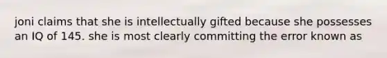 joni claims that she is intellectually gifted because she possesses an IQ of 145. she is most clearly committing the error known as