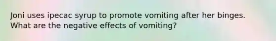 Joni uses ipecac syrup to promote vomiting after her binges. What are the negative effects of vomiting?