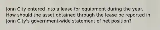 Jonn City entered into a lease for equipment during the year. How should the asset obtained through the lease be reported in Jonn City's government-wide statement of net position?