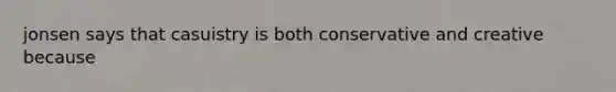 jonsen says that casuistry is both conservative and creative because