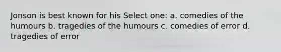 Jonson is best known for his Select one: a. comedies of the humours b. tragedies of the humours c. comedies of error d. tragedies of error