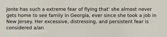 Jonte has such a extreme fear of flying that' she almost never gets home to see family in Georgia, ever since she took a job in New Jersey. Her excessive, distressing, and persistent fear is considered a/an