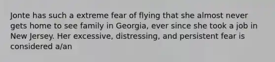 Jonte has such a extreme fear of flying that she almost never gets home to see family in Georgia, ever since she took a job in New Jersey. Her excessive, distressing, and persistent fear is considered a/an