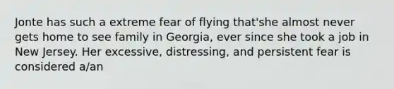 Jonte has such a extreme fear of flying that'she almost never gets home to see family in Georgia, ever since she took a job in New Jersey. Her excessive, distressing, and persistent fear is considered a/an