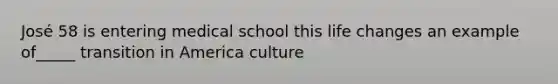 José 58 is entering medical school this life changes an example of_____ transition in America culture