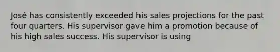 José has consistently exceeded his sales projections for the past four quarters. His supervisor gave him a promotion because of his high sales success. His supervisor is using