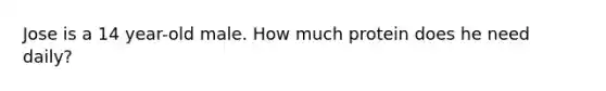 Jose is a 14 year-old male. How much protein does he need daily?