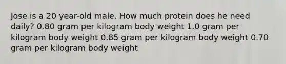 Jose is a 20 year-old male. How much protein does he need daily? 0.80 gram per kilogram body weight 1.0 gram per kilogram body weight 0.85 gram per kilogram body weight 0.70 gram per kilogram body weight