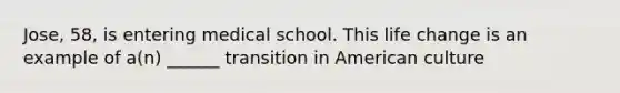 Jose, 58, is entering medical school. This life change is an example of a(n) ______ transition in American culture