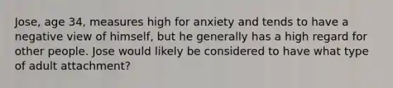 Jose, age 34, measures high for anxiety and tends to have a negative view of himself, but he generally has a high regard for other people. Jose would likely be considered to have what type of adult attachment?