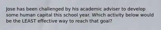 Jose has been challenged by his academic adviser to develop some human capital this school year. Which activity below would be the LEAST effective way to reach that goal?