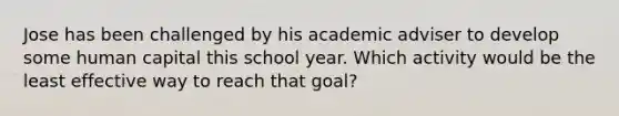 Jose has been challenged by his academic adviser to develop some human capital this school year. Which activity would be the least effective way to reach that goal?