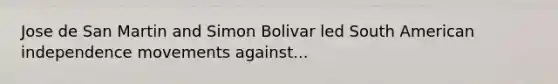 Jose de San Martin and Simon Bolivar led South American independence movements against...