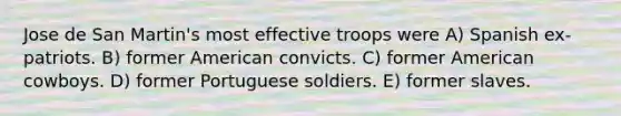 Jose de San Martin's most effective troops were A) Spanish ex-patriots. B) former American convicts. C) former American cowboys. D) former Portuguese soldiers. E) former slaves.