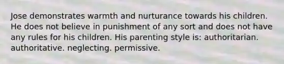 Jose demonstrates warmth and nurturance towards his children. He does not believe in punishment of any sort and does not have any rules for his children. His parenting style is: authoritarian. authoritative. neglecting. permissive.