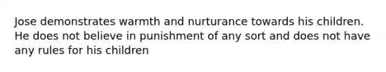 Jose demonstrates warmth and nurturance towards his children. He does not believe in punishment of any sort and does not have any rules for his children