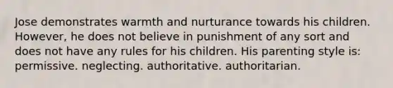 Jose demonstrates warmth and nurturance towards his children. However, he does not believe in punishment of any sort and does not have any rules for his children. His parenting style is: permissive. neglecting. authoritative. authoritarian.