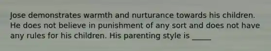 Jose demonstrates warmth and nurturance towards his children. He does not believe in punishment of any sort and does not have any rules for his children. His parenting style is _____