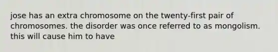 jose has an extra chromosome on the twenty-first pair of chromosomes. the disorder was once referred to as mongolism. this will cause him to have