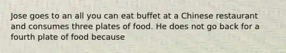 Jose goes to an all you can eat buffet at a Chinese restaurant and consumes three plates of food. He does not go back for a fourth plate of food because