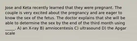 Jose and Keta recently learned that they were pregnant. The couple is very excited about the pregnancy and are eager to know the sex of the fetus. The doctor explains that she will be able to determine the sex by the end of the third month using _____. A) an X-ray B) amniocentesis C) ultrasound D) the Apgar scale