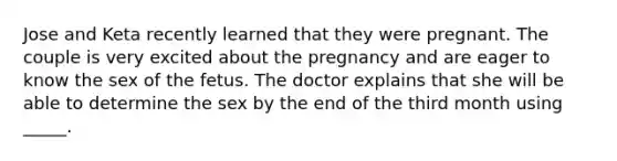 Jose and Keta recently learned that they were pregnant. The couple is very excited about the pregnancy and are eager to know the sex of the fetus. The doctor explains that she will be able to determine the sex by the end of the third month using _____.