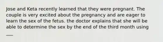 Jose and Keta recently learned that they were pregnant. The couple is very excited about the pregnancy and are eager to learn the sex of the fetus. the doctor explains that she will be able to determine the sex by the end of the third month using ___