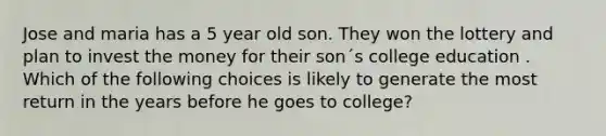 Jose and maria has a 5 year old son. They won the lottery and plan to invest the money for their son´s college education . Which of the following choices is likely to generate the most return in the years before he goes to college?